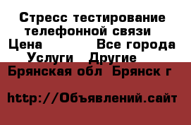 Стресс-тестирование телефонной связи › Цена ­ 1 000 - Все города Услуги » Другие   . Брянская обл.,Брянск г.